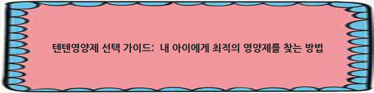 텐텐영양제 선택 가이드:  내 아이에게 최적의 영양제를 찾는 방법