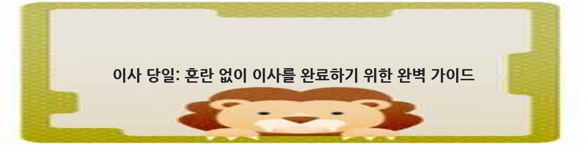 이사 당일: 혼란 없이 이사를 완료하기 위한 완벽 가이드