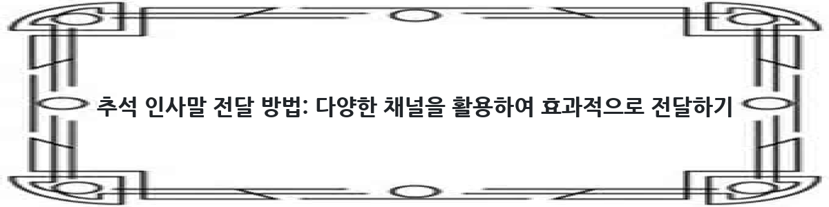 추석 인사말 전달 방법: 다양한 채널을 활용하여 효과적으로 전달하기