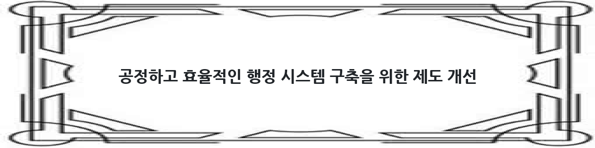 공정하고 효율적인 행정 시스템 구축을 위한 제도 개선