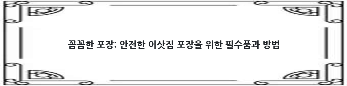 꼼꼼한 포장: 안전한 이삿짐 포장을 위한 필수품과 방법