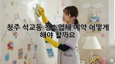 청주 석교동 청소업체 예약, 어떻게 해야 할까요?