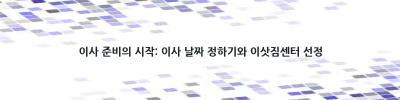 이사 체크리스트: 이사 전, 이사 당일, 이사 후 완벽하게 준비하는 방법은?