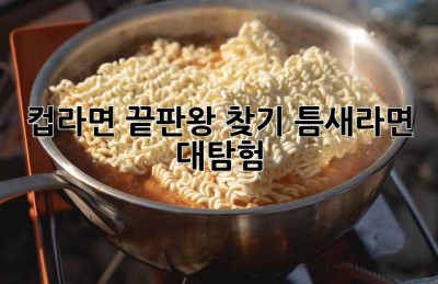 컵라면 끝판왕 찾기: 틈새라면 대탐험!