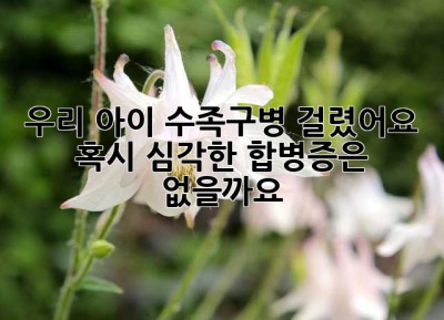 우리 아이, 수족구병 걸렸어요… 혹시 심각한 합병증은 없을까요? 😭