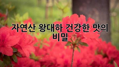자연산 왕대하, 건강한 맛의 비밀!