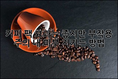 커피 팩, 효과는 좋지만 부작용 주의! 내 피부 지키는 방법
