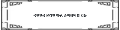 국민연금 홈페이지에서 어떻게 연금을 청구하나요?  꼼꼼하게 알아보는 온라인 신청 방법