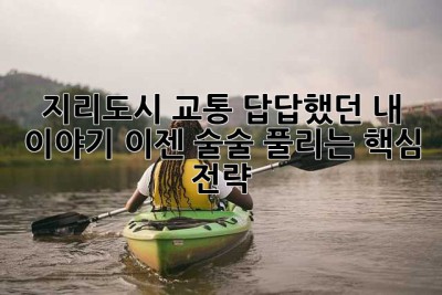 지리도시 교통, 답답했던 내 이야기… 이젠 술술 풀리는 핵심 전략!