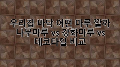우리집 바닥, 어떤 마루 깔까? 나무마루 vs 강화마루 vs 데코타일 비교!