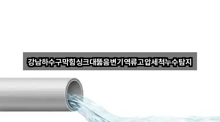 강남하수구막힘싱크대뚫음변기역류고압세척누수탐지