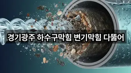 경기광주 하수구막힘 변기막힘 다뚫어