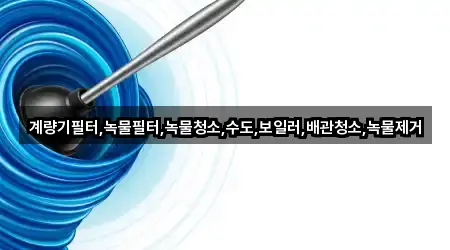 계량기필터,녹물필터,녹물청소,수도,보일러,배관청소,녹물제거