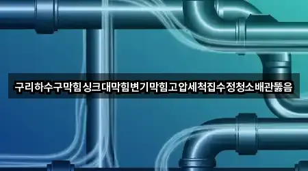 구리하수구막힘싱크대막힘변기막힘고압세척집수정청소배관뚫음