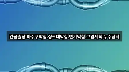 긴급출장.하수구막힘.싱크대막힘.변기막힘.고압세척.누수탐지