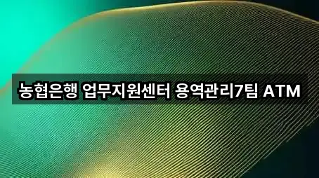 농협은행 업무지원센터 용역관리7팀 ATM