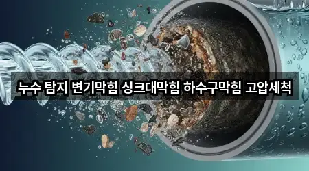 누수 탐지 변기막힘 싱크대막힘 하수구막힘 고압세척