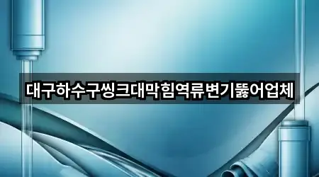 대구하수구씽크대막힘역류변기뚫어업체