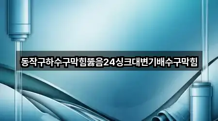 동작구하수구막힘뚫음24싱크대변기배수구막힘