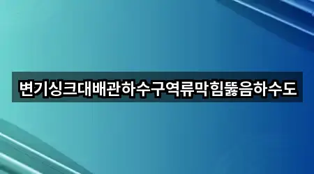 변기싱크대배관하수구역류막힘뚫음하수도