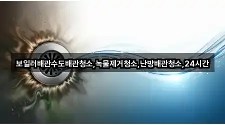 보일러배관수도배관청소,녹물제거청소,난방배관청소,24시간