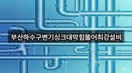 부산하수구변기싱크대막힘뚫어최강설비