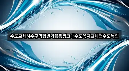 수도교체하수구막힘변기뚫음씽크대수도꼭지교체언수도녹임