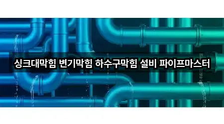 싱크대막힘 변기막힘 하수구막힘 설비 파이프마스터