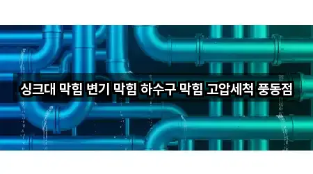 싱크대 막힘 변기 막힘 하수구 막힘 고압세척 풍동점