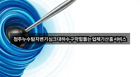 청주누수탐지변기싱크대하수구막힘뚫는업체기산홈서비스