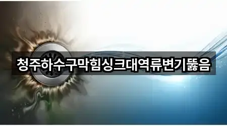 청주하수구막힘싱크대역류변기뚫음