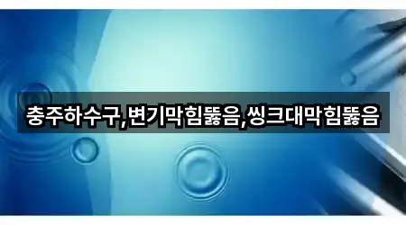 충주하수구,변기막힘뚫음,씽크대막힘뚫음