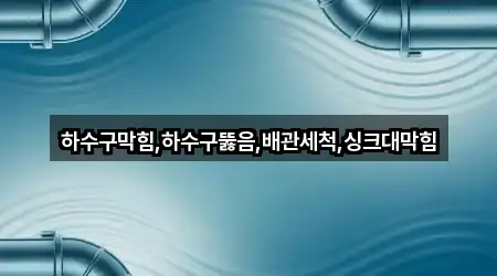 하수구막힘,하수구뚫음,배관세척,싱크대막힘