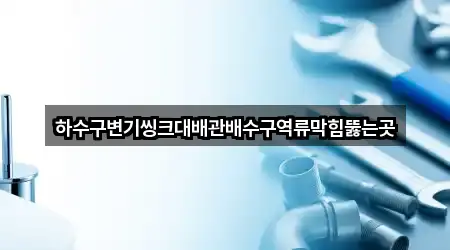 하수구변기씽크대배관배수구역류막힘뚫는곳
