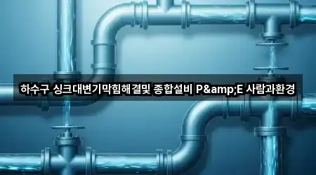 하수구 싱크대변기막힘해결및 종합설비 P&E 사람과환경