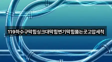 119하수구막힘싱크대막힘변기막힘뚫는곳고압세척