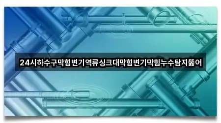 24시하수구막힘변기역류싱크대막힘변기막힘누수탐지뚫어