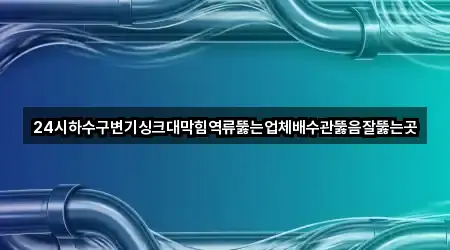 24시하수구변기싱크대막힘역류뚫는업체배수관뚫음잘뚫는곳