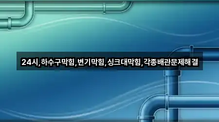 24시,하수구막힘,변기막힘,싱크대막힘,각종배관문제해결